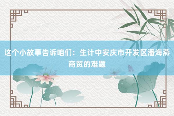 这个小故事告诉咱们：生计中安庆市开发区潘海燕商贸的难题
