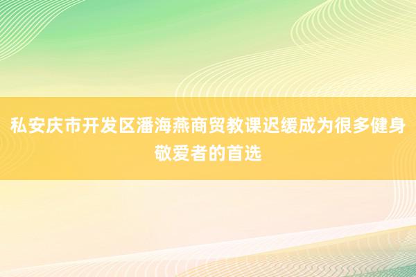 私安庆市开发区潘海燕商贸教课迟缓成为很多健身敬爱者的首选