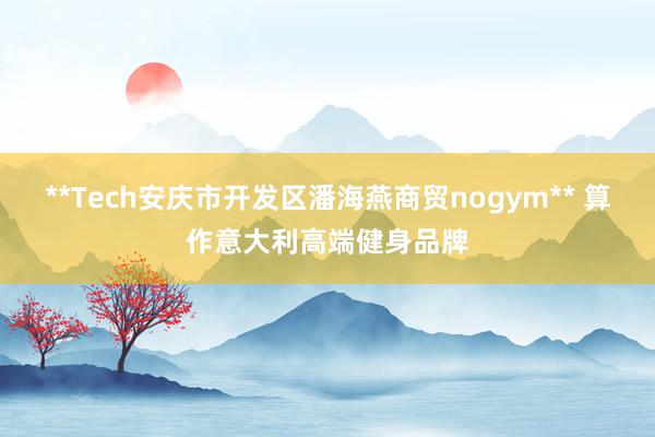 **Tech安庆市开发区潘海燕商贸nogym** 算作意大利高端健身品牌