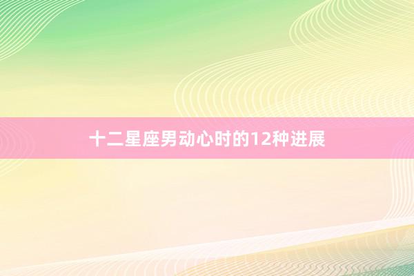 十二星座男动心时的12种进展