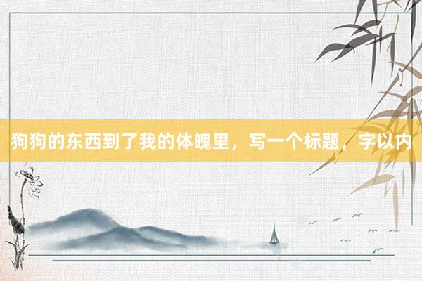 狗狗的东西到了我的体魄里,写一个标题,字以内
