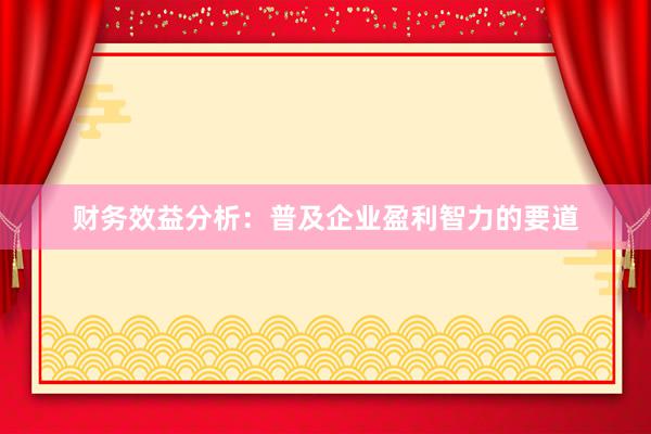 财务效益分析:普及企业盈利智力的要道